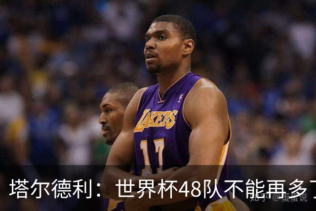 塔尔德利：世界杯48队不能再多了 四年一次很神圣不能两年一次